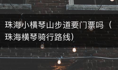 珠海小横琴山步道要门票吗（珠海横琴骑行路线）