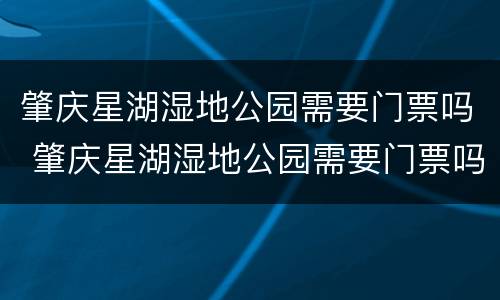 肇庆星湖湿地公园需要门票吗 肇庆星湖湿地公园需要门票吗