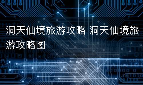 洞天仙境旅游攻略 洞天仙境旅游攻略图
