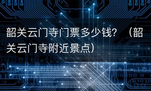 韶关云门寺门票多少钱？（韶关云门寺附近景点）