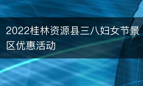 2022桂林资源县三八妇女节景区优惠活动