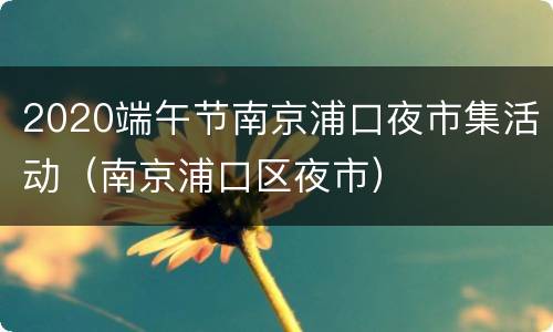 2020端午节南京浦口夜市集活动（南京浦口区夜市）