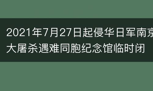 2021年7月27日起侵华日军南京大屠杀遇难同胞纪念馆临时闭馆