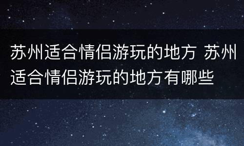苏州适合情侣游玩的地方 苏州适合情侣游玩的地方有哪些