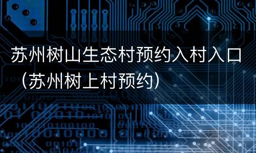 苏州树山生态村预约入村入口（苏州树上村预约）