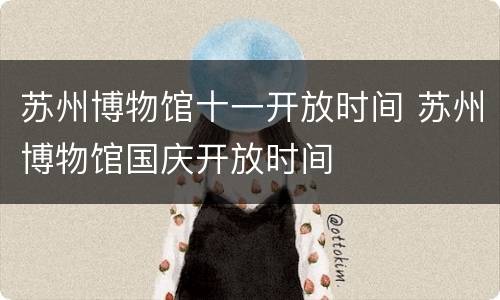 苏州博物馆十一开放时间 苏州博物馆国庆开放时间