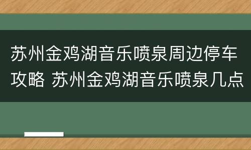 苏州金鸡湖音乐喷泉周边停车攻略 苏州金鸡湖音乐喷泉几点到几点