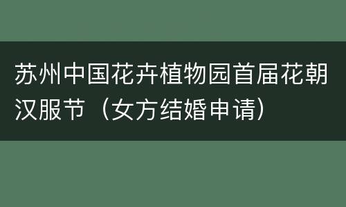 苏州中国花卉植物园首届花朝汉服节（女方结婚申请）