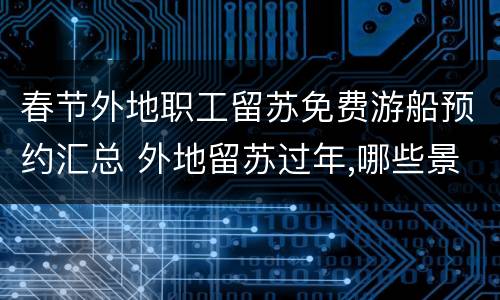 春节外地职工留苏免费游船预约汇总 外地留苏过年,哪些景点免费怎么预约