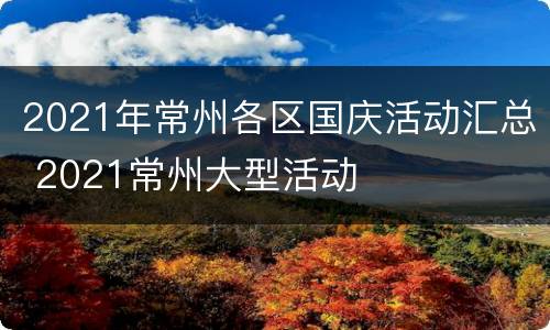 2021年常州各区国庆活动汇总 2021常州大型活动