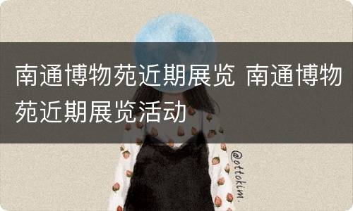 南通博物苑近期展览 南通博物苑近期展览活动