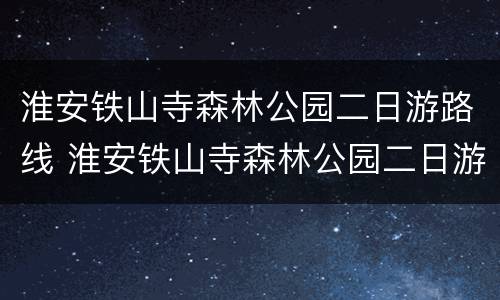 淮安铁山寺森林公园二日游路线 淮安铁山寺森林公园二日游路线怎么走