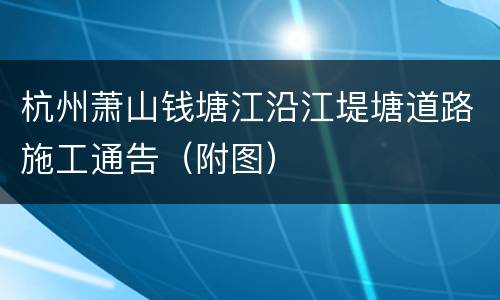 杭州萧山钱塘江沿江堤塘道路施工通告（附图）