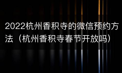 2022杭州香积寺的微信预约方法（杭州香积寺春节开放吗）