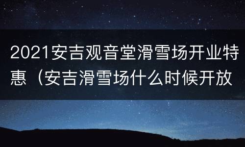 2021安吉观音堂滑雪场开业特惠（安吉滑雪场什么时候开放）