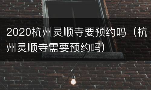 2020杭州灵顺寺要预约吗（杭州灵顺寺需要预约吗）