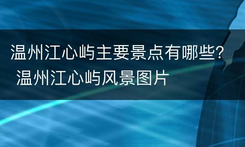 温州江心屿主要景点有哪些？ 温州江心屿风景图片
