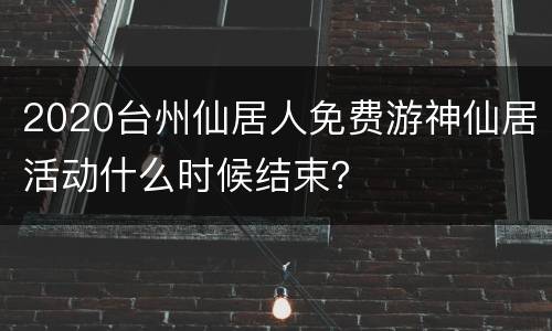 2020台州仙居人免费游神仙居活动什么时候结束？