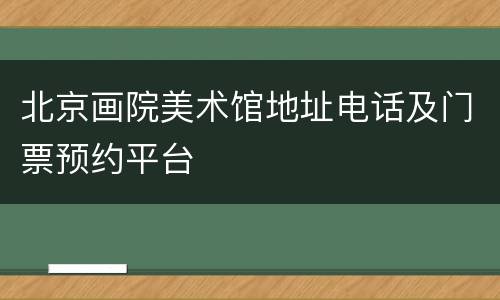 北京画院美术馆地址电话及门票预约平台