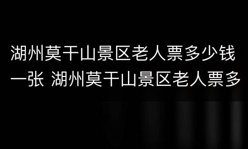 湖州莫干山景区老人票多少钱一张 湖州莫干山景区老人票多少钱一张票