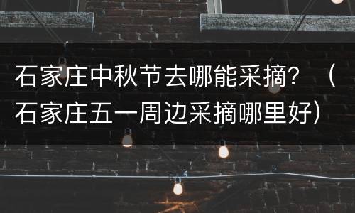 石家庄中秋节去哪能采摘？（石家庄五一周边采摘哪里好）