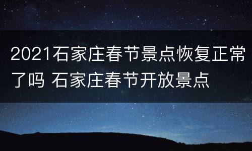 2021石家庄春节景点恢复正常了吗 石家庄春节开放景点