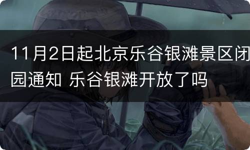 11月2日起北京乐谷银滩景区闭园通知 乐谷银滩开放了吗