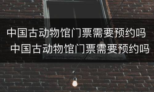 中国古动物馆门票需要预约吗 中国古动物馆门票需要预约吗多少钱
