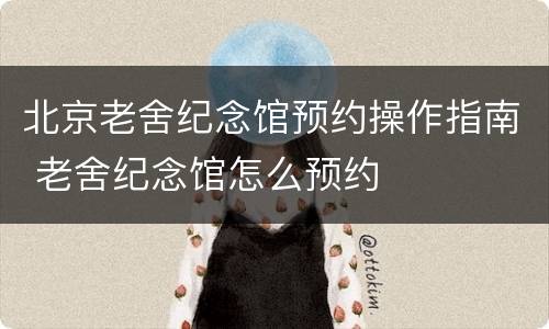 北京老舍纪念馆预约操作指南 老舍纪念馆怎么预约