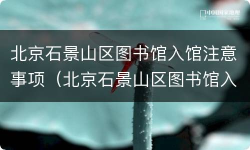北京石景山区图书馆入馆注意事项（北京石景山区图书馆入馆注意事项有哪些）