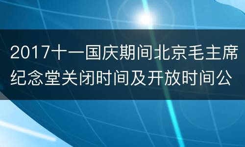 2017十一国庆期间北京毛主席纪念堂关闭时间及开放时间公告