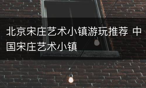北京宋庄艺术小镇游玩推荐 中国宋庄艺术小镇