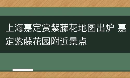 上海嘉定赏紫藤花地图出炉 嘉定紫藤花园附近景点