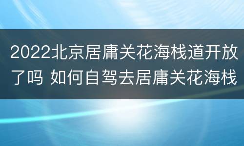 2022北京居庸关花海栈道开放了吗 如何自驾去居庸关花海栈道最方便