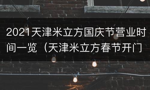 2021天津米立方国庆节营业时间一览（天津米立方春节开门吗?）