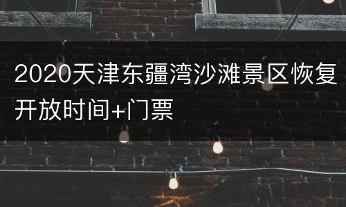 2020天津东疆湾沙滩景区恢复开放时间+门票