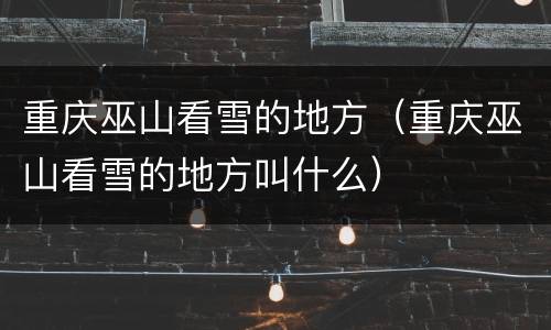 重庆巫山看雪的地方（重庆巫山看雪的地方叫什么）