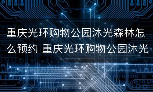 重庆光环购物公园沐光森林怎么预约 重庆光环购物公园沐光森林预约人数不限
