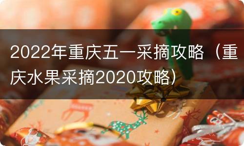 2022年重庆五一采摘攻略（重庆水果采摘2020攻略）