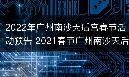 2022年广州南沙天后宫春节活动预告 2021春节广州南沙天后宫