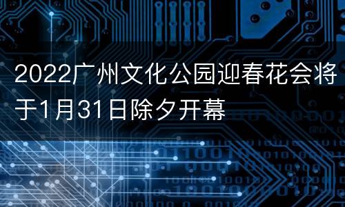 2022广州文化公园迎春花会将于1月31日除夕开幕