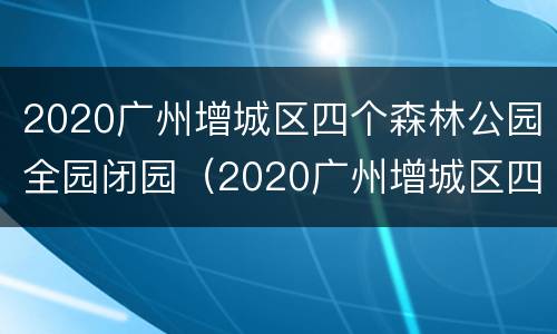 2020广州增城区四个森林公园全园闭园（2020广州增城区四个森林公园全园闭园情况）