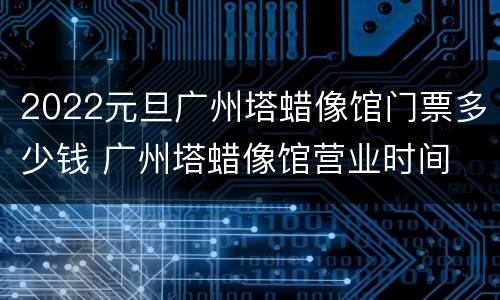 2022元旦广州塔蜡像馆门票多少钱 广州塔蜡像馆营业时间