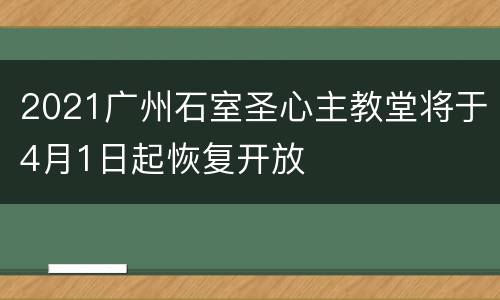 2021广州石室圣心主教堂将于4月1日起恢复开放