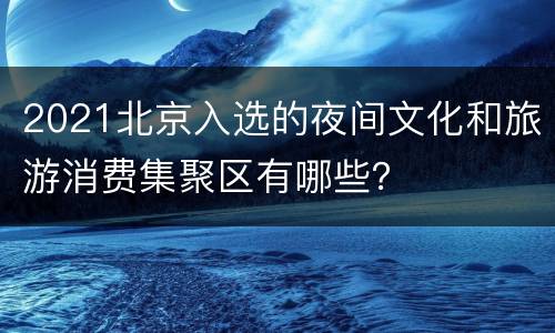 2021北京入选的夜间文化和旅游消费集聚区有哪些？