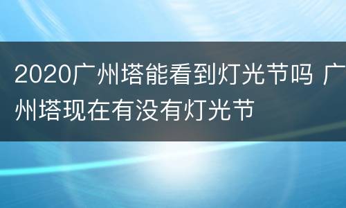2020广州塔能看到灯光节吗 广州塔现在有没有灯光节
