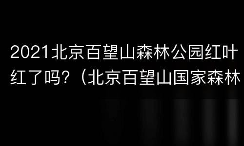 2021北京百望山森林公园红叶红了吗?（北京百望山国家森林公园）
