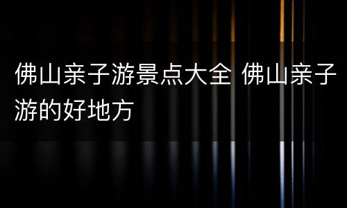 佛山亲子游景点大全 佛山亲子游的好地方