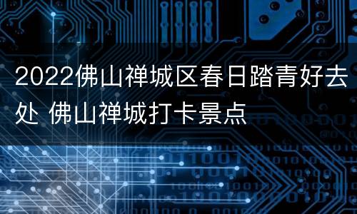 2022佛山禅城区春日踏青好去处 佛山禅城打卡景点