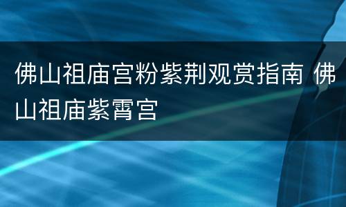 佛山祖庙宫粉紫荆观赏指南 佛山祖庙紫霄宫